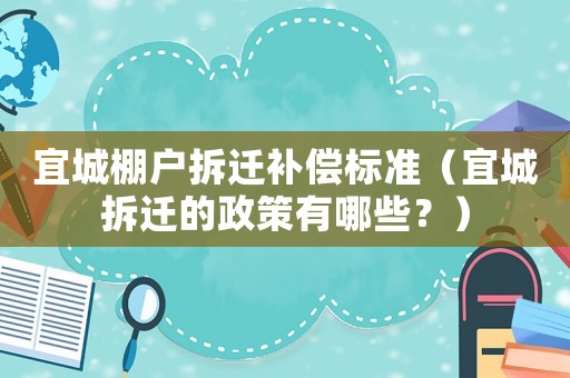 宜城棚戶拆遷補償標準（宜城拆遷的政策有哪些？）