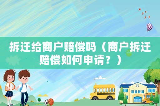 拆遷給商戶賠償嗎（商戶拆遷賠償如何申請？）