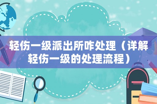 輕傷一級(jí)派出所咋處理（詳解輕傷一級(jí)的處理流程）