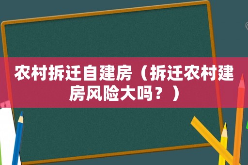 農村拆遷自建房（拆遷農村建房風險大嗎？）