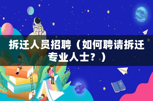拆遷人員招聘（如何聘請拆遷專業(yè)人士？）