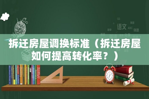 拆遷房屋調換標準（拆遷房屋如何提高轉化率？）