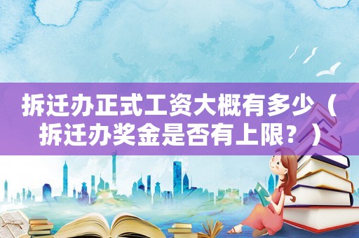 拆遷辦正式工資大概有多少（拆遷辦獎(jiǎng)金是否有上限？）