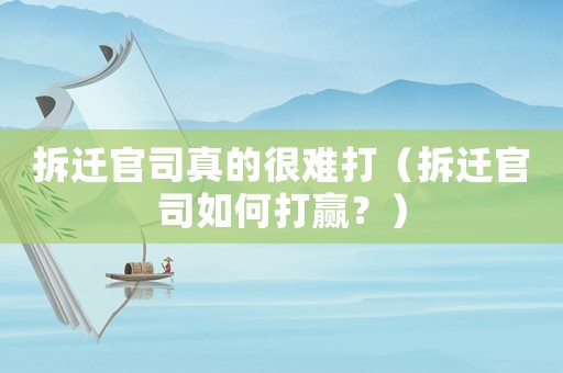 拆遷官司真的很難打（拆遷官司如何打贏？）