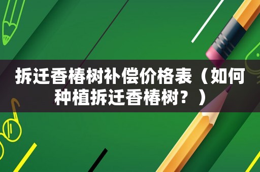 拆遷香椿樹補償價格表（如何種植拆遷香椿樹？）