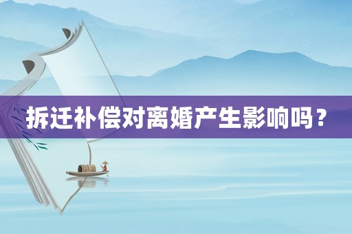 拆遷補償對離婚產生影響嗎？