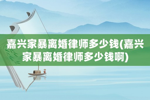嘉興家暴離婚律師多少錢(嘉興家暴離婚律師多少錢啊)
