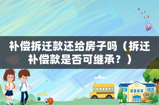 補償拆遷款還給房子嗎（拆遷補償款是否可繼承？）