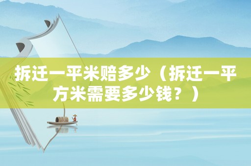 拆遷一平米賠多少（拆遷一平方米需要多少錢？）