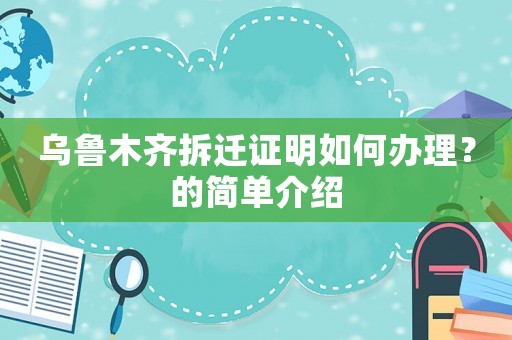 烏魯木齊拆遷證明如何辦理？的簡單介紹