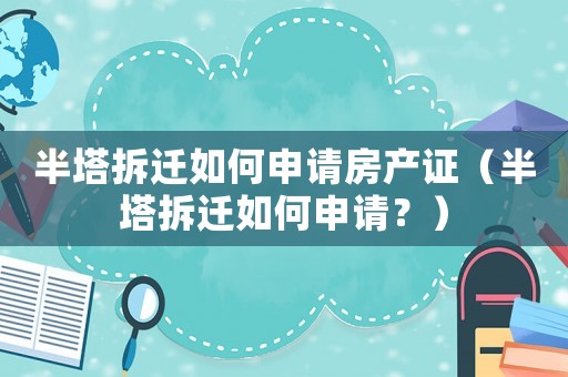 半塔拆遷如何申請房產證（半塔拆遷如何申請？）
