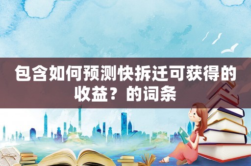 包含如何預測快拆遷可獲得的收益？的詞條