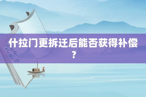 什拉門更拆遷后能否獲得補償？