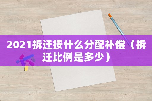 2021拆遷按什么分配補償（拆遷比例是多少）