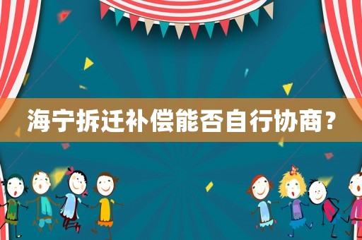 海寧拆遷補償能否自行協(xié)商？
