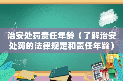 治安處罰責任年齡（了解治安處罰的法律規定和責任年齡）