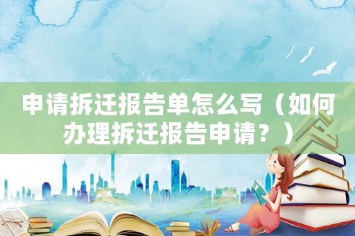 申請拆遷報告單怎么寫（如何辦理拆遷報告申請？）