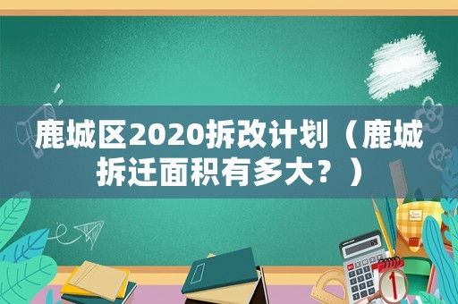 鹿城區2020拆改計劃（鹿城拆遷面積有多大？）