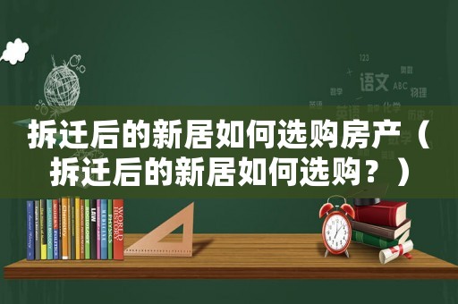 拆遷后的新居如何選購房產（拆遷后的新居如何選購？）