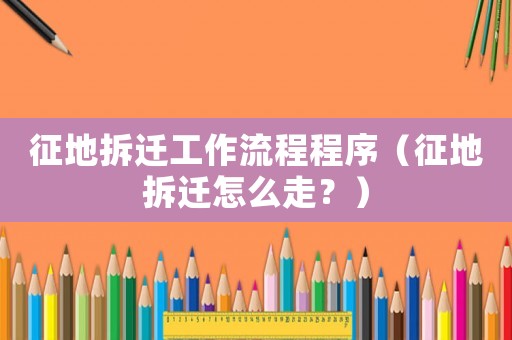 征地拆遷工作流程程序（征地拆遷怎么走？）