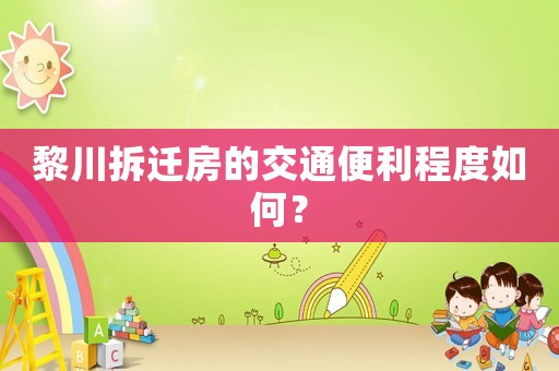 黎川拆遷房的交通便利程度如何？