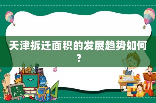 天津拆遷面積的發(fā)展趨勢如何？