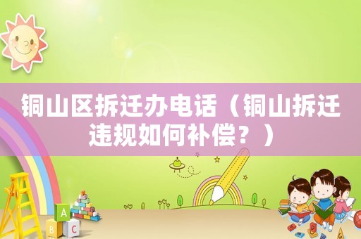 銅山區(qū)拆遷辦電話（銅山拆遷違規(guī)如何補(bǔ)償？）