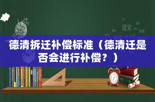 德清拆遷補償標準（德清遷是否會進行補償？）