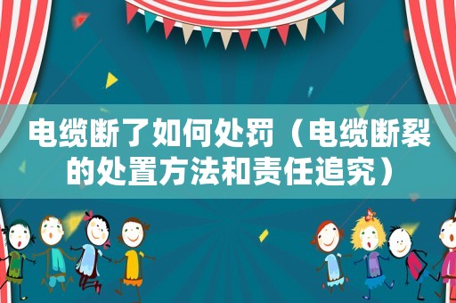 電纜斷了如何處罰（電纜斷裂的處置方法和責任追究）