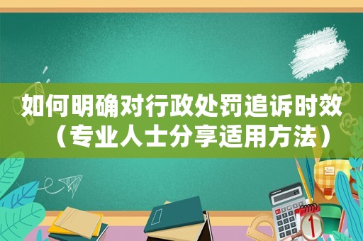 如何明確對行政處罰追訴時效（專業人士分享適用方法）
