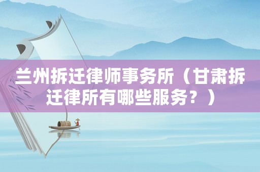 蘭州拆遷律師事務(wù)所（甘肅拆遷律所有哪些服務(wù)？）