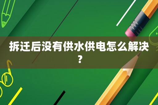 拆遷后沒有供水供電怎么解決？