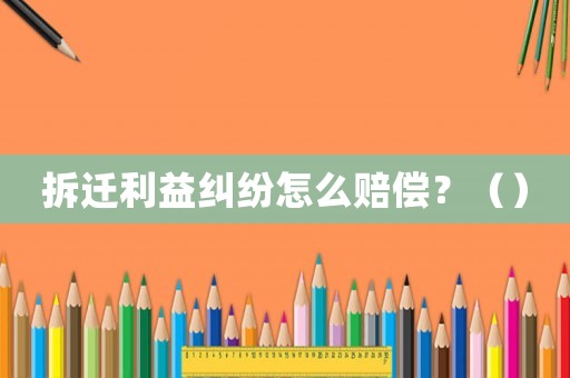 拆遷利益糾紛怎么賠償？（）