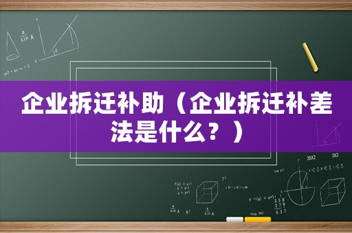 企業(yè)拆遷補(bǔ)助（企業(yè)拆遷補(bǔ)差法是什么？）