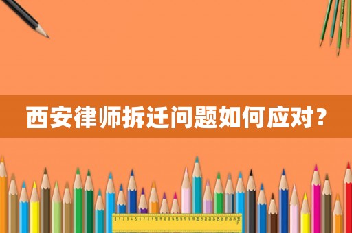 西安律師拆遷問題如何應對？