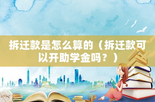 拆遷款是怎么算的（拆遷款可以開助學金嗎？）