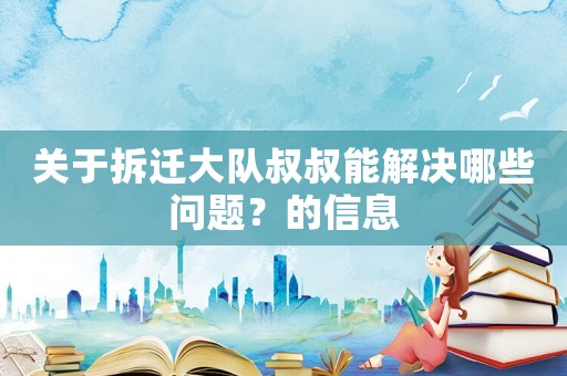 關(guān)于拆遷大隊(duì)叔叔能解決哪些問題？的信息