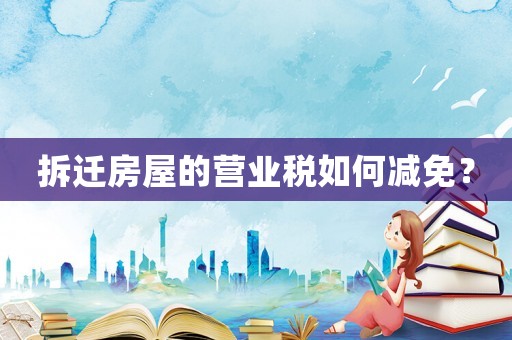 拆遷房屋的營業稅如何減免？