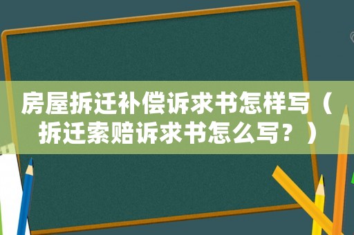 房屋拆遷補償訴求書怎樣寫（拆遷索賠訴求書怎么寫？）
