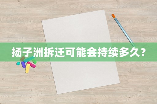 揚子洲拆遷可能會持續多久？