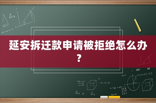 延安拆遷款申請被拒絕怎么辦？