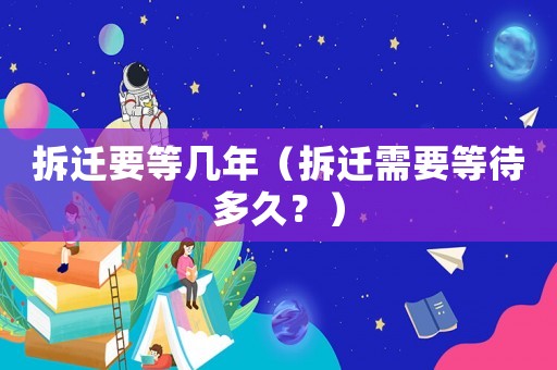 拆遷要等幾年（拆遷需要等待多久？）