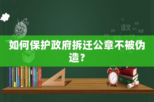 如何保護政府拆遷公章不被偽造？