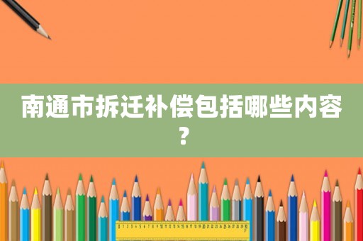 南通市拆遷補償包括哪些內容？