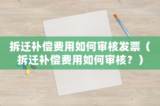 拆遷補(bǔ)償費(fèi)用如何審核發(fā)票（拆遷補(bǔ)償費(fèi)用如何審核？）