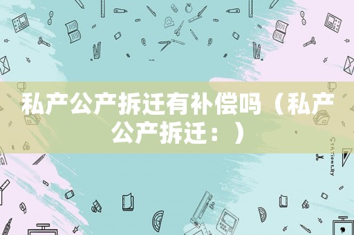 私產公產拆遷有補償嗎（私產公產拆遷：）