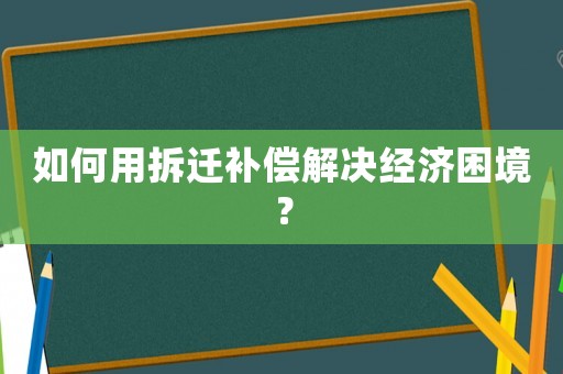 如何用拆遷補償解決經濟困境？