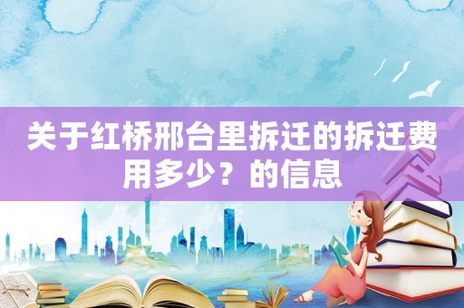 關于紅橋邢臺里拆遷的拆遷費用多少？的信息