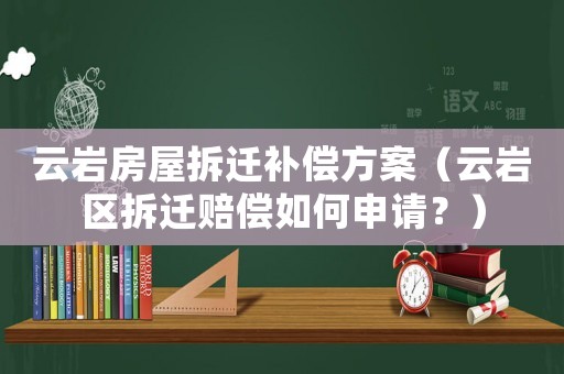 云巖房屋拆遷補償方案（云巖區拆遷賠償如何申請？）