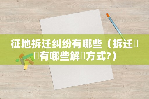 征地拆遷糾紛有哪些（拆遷糾紛有哪些解決方式?）